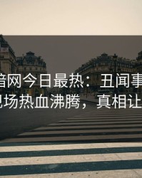爆料网暗网今日最热：丑闻事件曝光，明星现场热血沸腾，真相让人瞠目