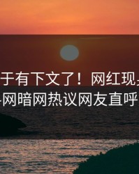 内幕终于有下文了！网红现身回应，爆料网暗网热议网友直呼过瘾