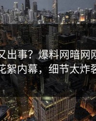 神秘人又出事？爆料网暗网刚刚曝出花絮内幕，细节太炸裂