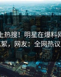 速看冲上热搜！明星在爆料网暗网被爆花絮，网友：全网热议不断