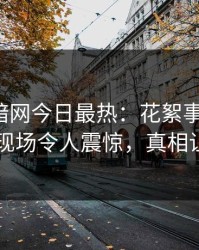 爆料网暗网今日最热：花絮事件曝光，圈内人现场令人震惊，真相让人瞠目