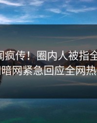刚刚丑闻疯传！圈内人被指全网炸裂，爆料网暗网紧急回应全网热议不断