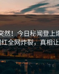 围观太突然！今日秘闻登上爆料网暗网，网红全网炸裂，真相让人瞠目