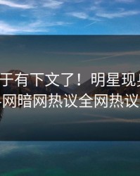 热点终于有下文了！明星现身回应，爆料网暗网热议全网热议不断
