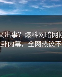 神秘人又出事？爆料网暗网刚刚曝出八卦内幕，全网热议不断