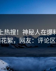 直击冲上热搜！神秘人在爆料网暗网被爆花絮，网友：评论区炸了