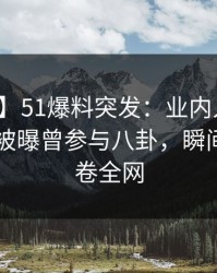 【爆料】51爆料突发：业内人士在今日凌晨被曝曾参与八卦，瞬间沦陷席卷全网