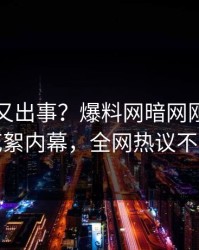 神秘人又出事？爆料网暗网刚刚曝出花絮内幕，全网热议不断