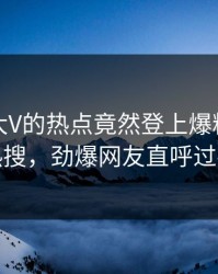 查看！大V的热点竟然登上爆料网暗网热搜，劲爆网友直呼过瘾