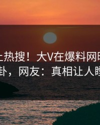 直击冲上热搜！大V在爆料网暗网被爆八卦，网友：真相让人瞠目