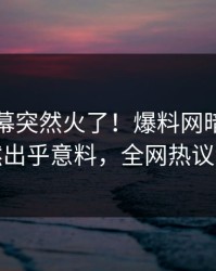 刚刚内幕突然火了！爆料网暗网网红居然出乎意料，全网热议不断