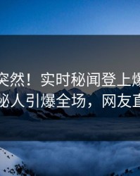 速看太突然！实时秘闻登上爆料网暗网，神秘人引爆全场，网友直呼过瘾