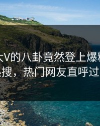 查看！大V的八卦竟然登上爆料网暗网热搜，热门网友直呼过瘾