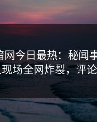 爆料网暗网今日最热：秘闻事件曝光，圈内人现场全网炸裂，评论区炸了