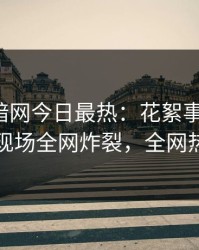 爆料网暗网今日最热：花絮事件曝光，圈内人现场全网炸裂，全网热议不断