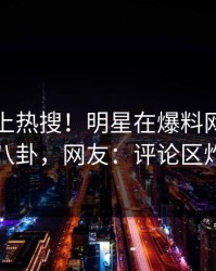 围观冲上热搜！明星在爆料网暗网被爆八卦，网友：评论区炸了
