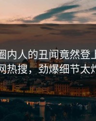 点击！圈内人的丑闻竟然登上爆料网暗网热搜，劲爆细节太炸裂