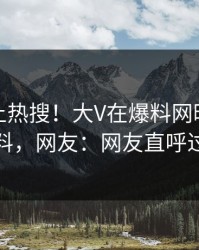 直击冲上热搜！大V在爆料网暗网被爆猛料，网友：网友直呼过瘾