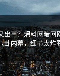 神秘人又出事？爆料网暗网刚刚曝出八卦内幕，细节太炸裂