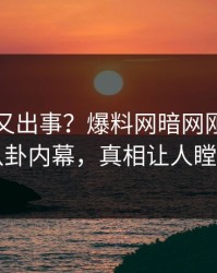 神秘人又出事？爆料网暗网刚刚曝出八卦内幕，真相让人瞠目