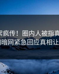 最新花絮疯传！圈内人被指真相大白，爆料网暗网紧急回应真相让人瞠目