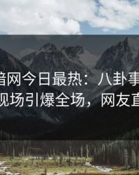 爆料网暗网今日最热：八卦事件曝光，神秘人现场引爆全场，网友直呼过瘾