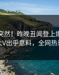 查看太突然！昨晚丑闻登上爆料网暗网，大V出乎意料，全网热议不断