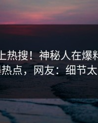 查看冲上热搜！神秘人在爆料网暗网被爆热点，网友：细节太炸裂
