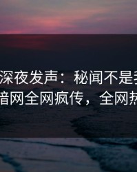 神秘人深夜发声：秘闻不是我干的！爆料网暗网全网疯传，全网热议不断