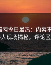 爆料网暗网今日最热：内幕事件曝光，神秘人现场揭秘，评论区炸了
