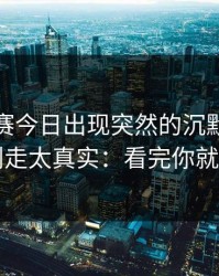 每日大赛今日出现突然的沉默，别急着划走太真实：看完你就明白