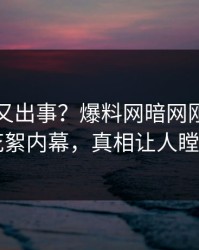 神秘人又出事？爆料网暗网刚刚曝出花絮内幕，真相让人瞠目