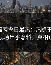 爆料网暗网今日最热：热点事件曝光，神秘人现场出乎意料，真相让人瞠目