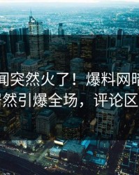 本周秘闻突然火了！爆料网暗网圈内人居然引爆全场，评论区炸了