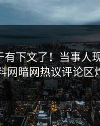 热点终于有下文了！当事人现身回应，爆料网暗网热议评论区炸了