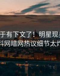 秘闻终于有下文了！明星现身回应，爆料网暗网热议细节太炸裂