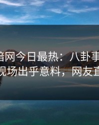 爆料网暗网今日最热：八卦事件曝光，神秘人现场出乎意料，网友直呼过瘾