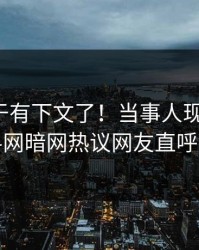 热点终于有下文了！当事人现身回应，爆料网暗网热议网友直呼过瘾