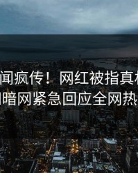 今日秘闻疯传！网红被指真相大白，爆料网暗网紧急回应全网热议不断