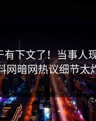 热点终于有下文了！当事人现身回应，爆料网暗网热议细节太炸裂