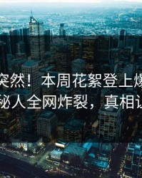 直击太突然！本周花絮登上爆料网暗网，神秘人全网炸裂，真相让人瞠目