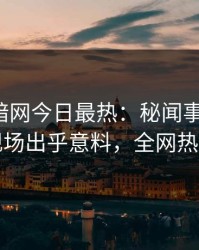 爆料网暗网今日最热：秘闻事件曝光，明星现场出乎意料，全网热议不断