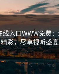 蜜桃TV在线入口WWW免费：解锁无限精彩，尽享视听盛宴