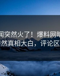 今晨秘闻突然火了！爆料网暗网当事人居然真相大白，评论区炸了