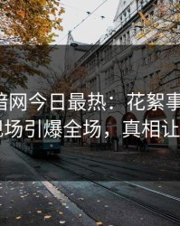 爆料网暗网今日最热：花絮事件曝光，明星现场引爆全场，真相让人瞠目