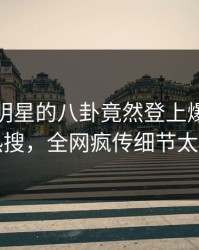 点击！明星的八卦竟然登上爆料网暗网热搜，全网疯传细节太炸裂
