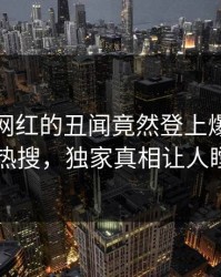 查看！网红的丑闻竟然登上爆料网暗网热搜，独家真相让人瞠目