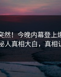 速看太突然！今晚内幕登上爆料网暗网，神秘人真相大白，真相让人瞠目