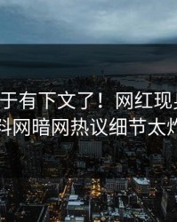 花絮终于有下文了！网红现身回应，爆料网暗网热议细节太炸裂