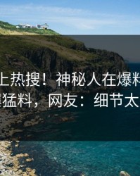 直击冲上热搜！神秘人在爆料网暗网被爆猛料，网友：细节太炸裂